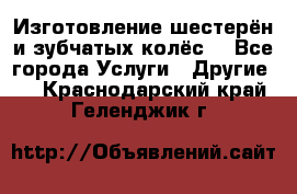 Изготовление шестерён и зубчатых колёс. - Все города Услуги » Другие   . Краснодарский край,Геленджик г.